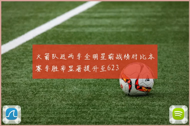 火箭队近两季全明星前战绩对比本赛季胜率显著提升至623