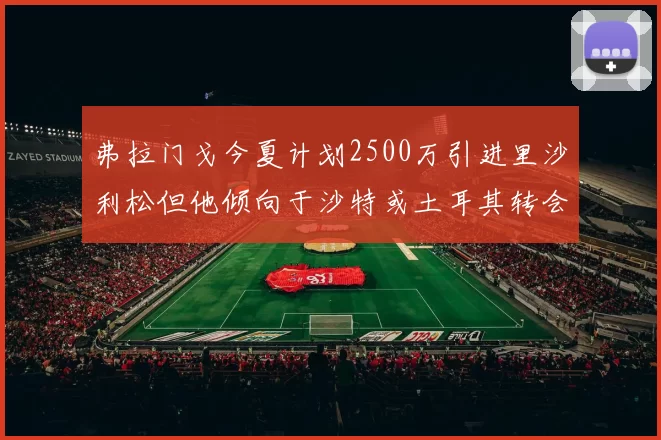 弗拉门戈今夏计划2500万引进里沙利松但他倾向于沙特或土耳其转会