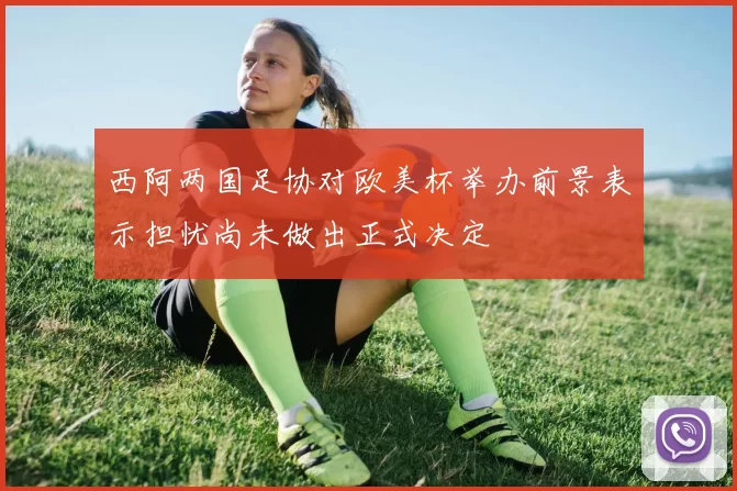 西阿两国足协对欧美杯举办前景表示担忧尚未做出正式决定