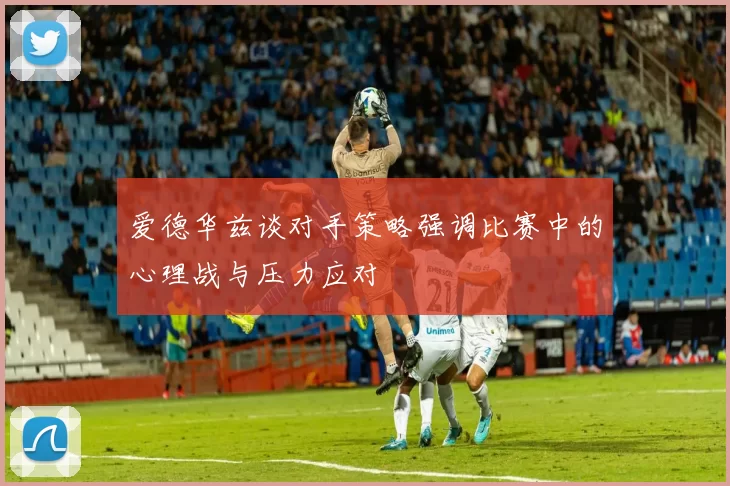 爱德华兹谈对手策略强调比赛中的心理战与压力应对