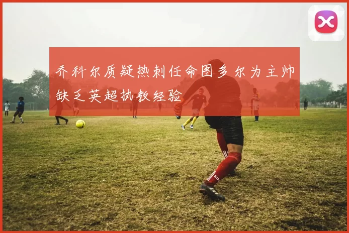 乔科尔质疑热刺任命图多尔为主帅缺乏英超执教经验