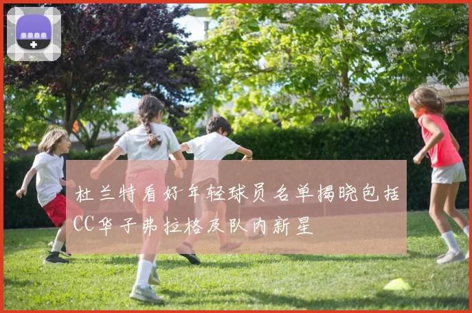 杜兰特看好年轻球员名单揭晓包括CC华子弗拉格及队内新星