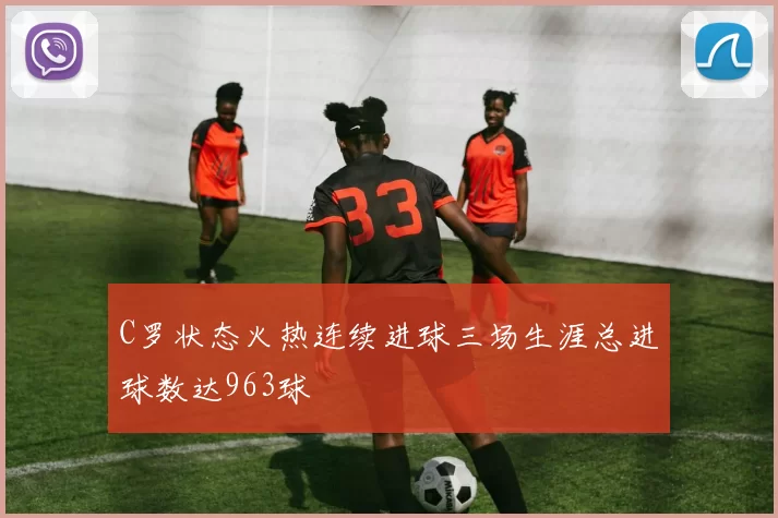 C罗状态火热连续进球三场生涯总进球数达963球