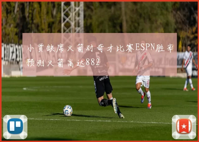 小贾缺席火箭对奇才比赛ESPN胜率预测火箭高达882