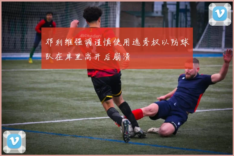 邓利维强调谨慎使用选秀权以防球队在库里离开后崩溃