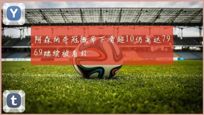 阿森纳夺冠概率下滑超10仍高达7969继续被看好