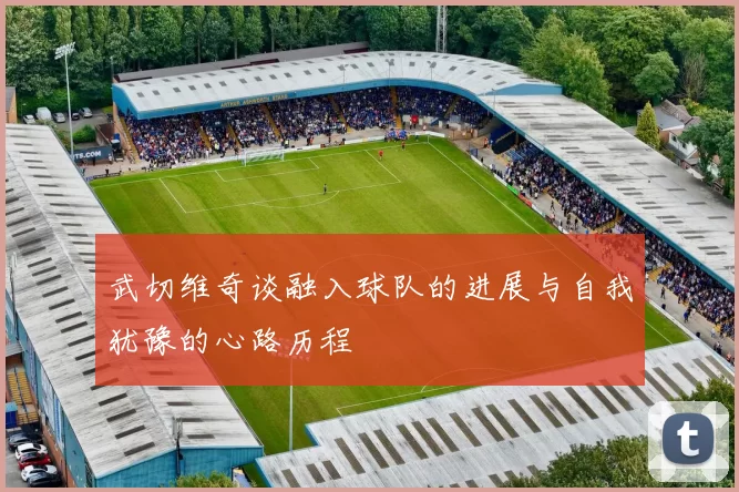 武切维奇谈融入球队的进展与自我犹豫的心路历程