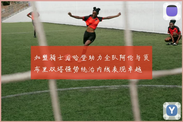 加盟骑士后哈登助力全队阿伦与莫布里双塔强势统治内线表现卓越