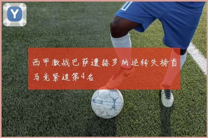 西甲激战巴萨遭赫罗纳逆转失榜首马竞紧追第4名