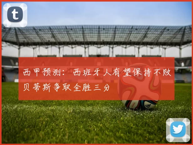 西甲预测：西班牙人有望保持不败贝蒂斯争取全胜三分