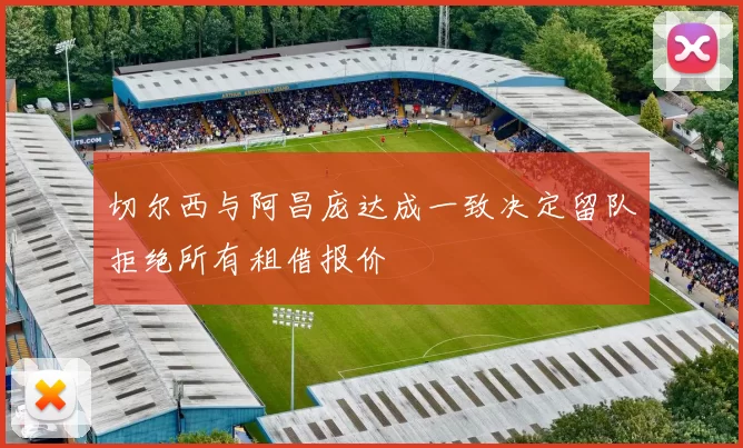 切尔西与阿昌庞达成一致决定留队拒绝所有租借报价