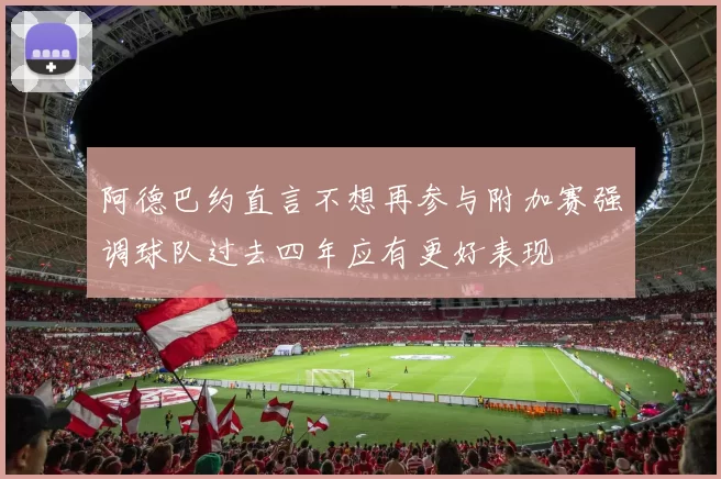 阿德巴约直言不想再参与附加赛强调球队过去四年应有更好表现