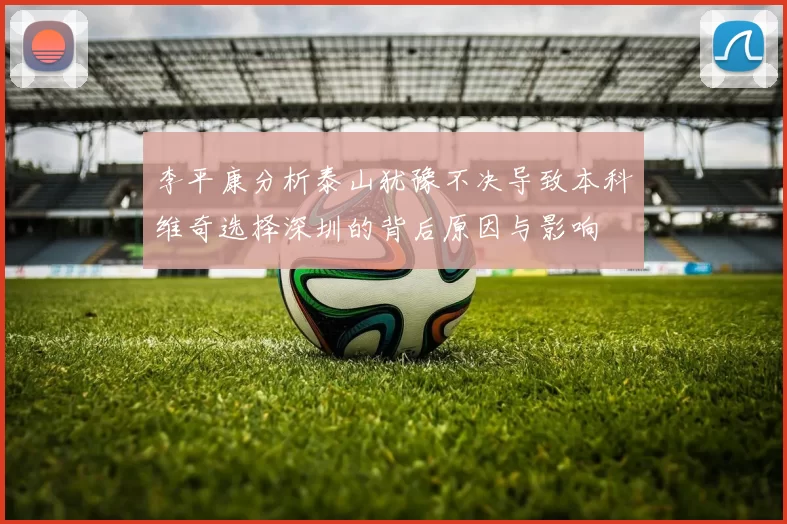 李平康分析泰山犹豫不决导致本科维奇选择深圳的背后原因与影响